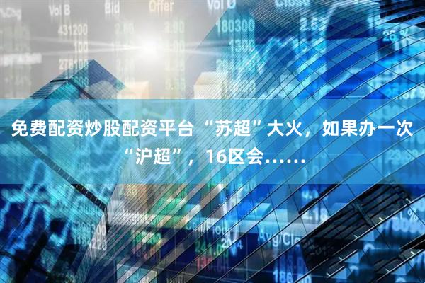 免费配资炒股配资平台 “苏超”大火，如果办一次“沪超”，16区会……