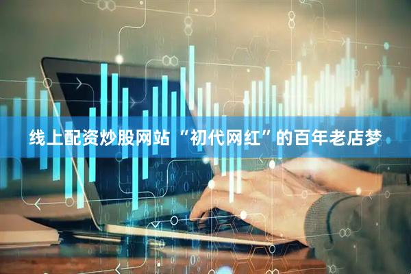 线上配资炒股网站 “初代网红”的百年老店梦