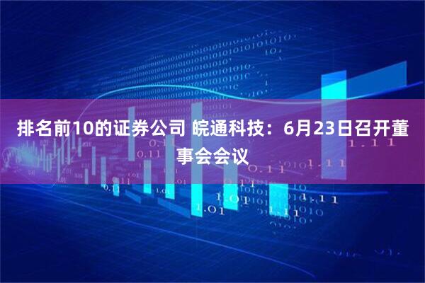 排名前10的证券公司 皖通科技：6月23日召开董事会会议