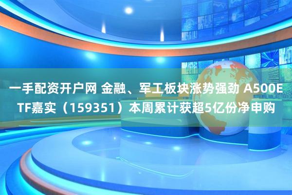 一手配资开户网 金融、军工板块涨势强劲 A500ETF嘉实（159351）本周累计获超5亿份净申购