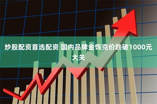 炒股配资首选配资 国内品牌金饰克价跌破1000元大关