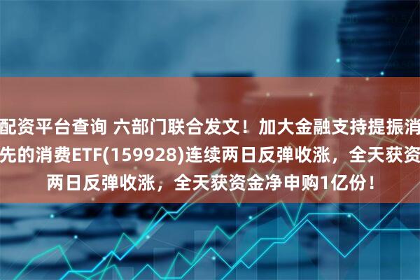 配资平台查询 六部门联合发文！加大金融支持提振消费力度，规模领先的消费ETF(159928)连续两日反弹收涨，全天获资金净申购1亿份！