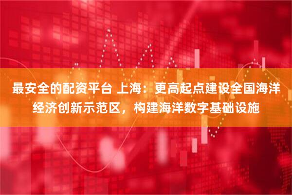 最安全的配资平台 上海：更高起点建设全国海洋经济创新示范区，构建海洋数字基础设施
