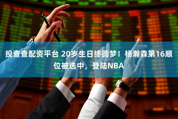投查查配资平台 20岁生日终圆梦！杨瀚森第16顺位被选中，登陆NBA