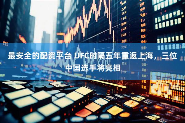 最安全的配资平台 UFC时隔五年重返上海，三位中国选手将亮相