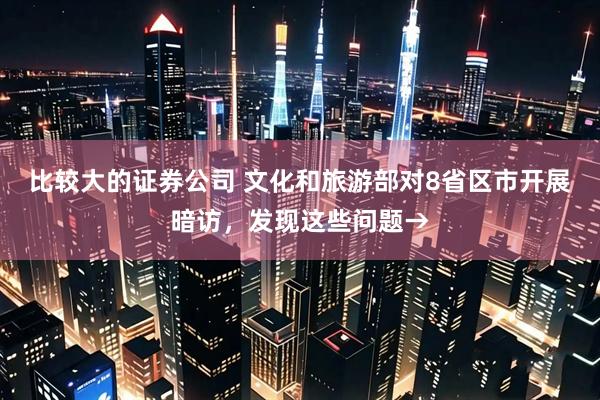 比较大的证券公司 文化和旅游部对8省区市开展暗访，发现这些问题→