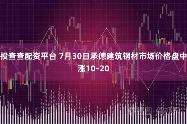 投查查配资平台 7月30日承德建筑钢材市场价格盘中涨10-20