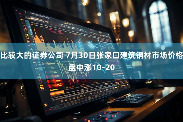 比较大的证券公司 7月30日张家口建筑钢材市场价格盘中涨10-20