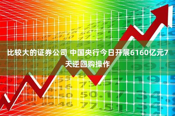 比较大的证券公司 中国央行今日开展6160亿元7天逆回购操作