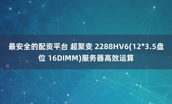 最安全的配资平台 超聚变 2288HV6(12*3.5盘位 16DIMM)服务器高效运算
