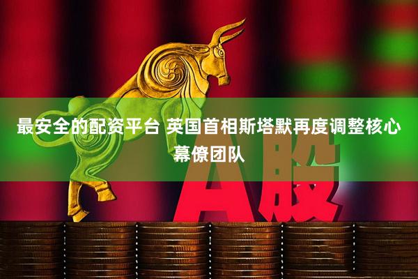 最安全的配资平台 英国首相斯塔默再度调整核心幕僚团队