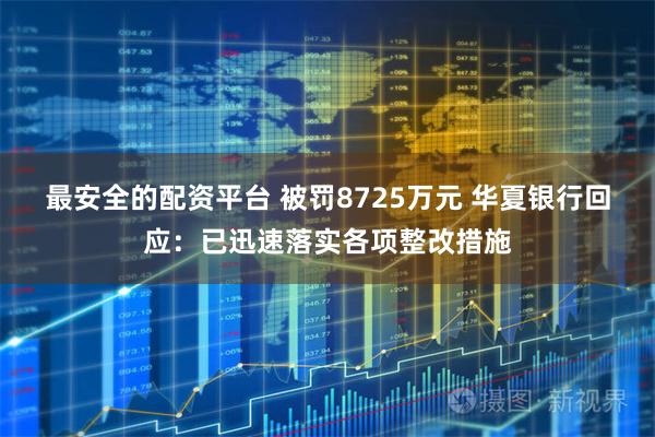 最安全的配资平台 被罚8725万元 华夏银行回应：已迅速落实各项整改措施