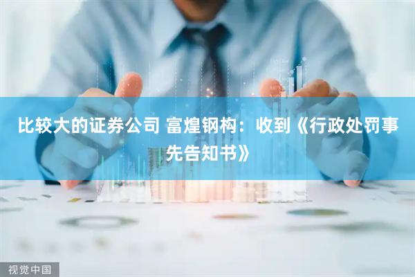 比较大的证券公司 富煌钢构：收到《行政处罚事先告知书》
