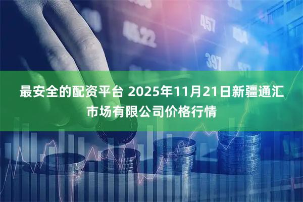 最安全的配资平台 2025年11月21日新疆通汇市场有限公司价格行情