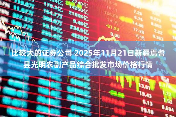 比较大的证券公司 2025年11月21日新疆焉耆县光明农副产品综合批发市场价格行情