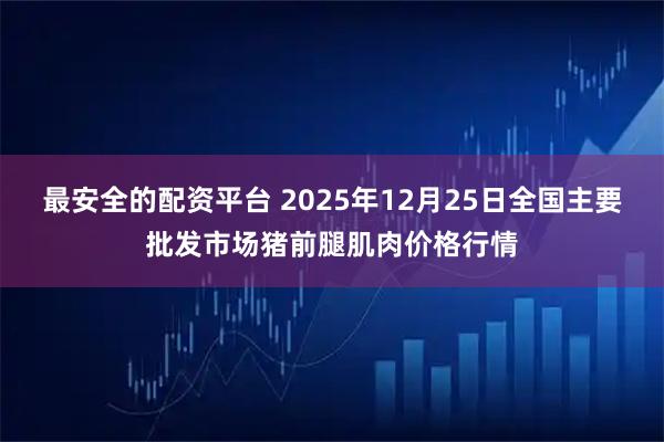 最安全的配资平台 2025年12月25日全国主要批发市场猪前腿肌肉价格行情