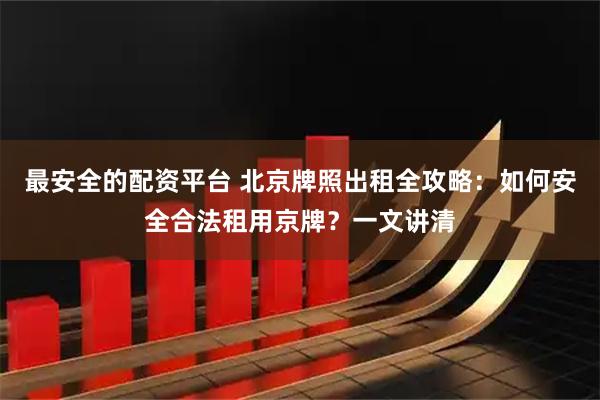 最安全的配资平台 北京牌照出租全攻略：如何安全合法租用京牌？一文讲清