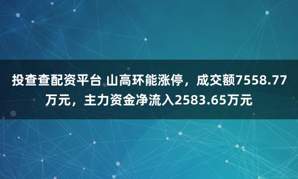 投查查配资平台 山高环能涨停，成交额7558.77万元，主力资金净流入2583.65万元
