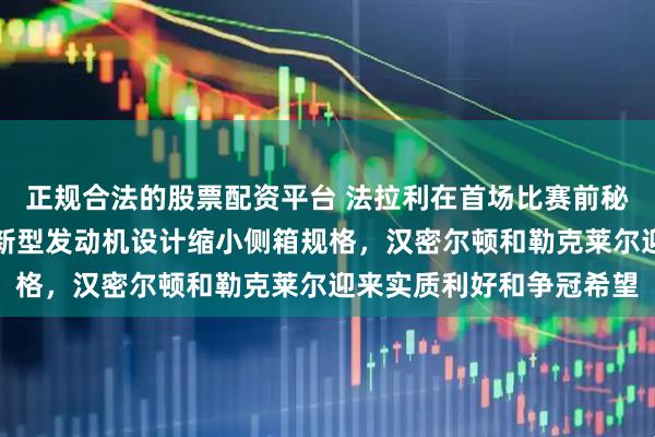 正规合法的股票配资平台 法拉利在首场比赛前秘密完成关键升级，采用新型发动机设计缩小侧箱规格，汉密尔顿和勒克莱尔迎来实质利好和争冠希望