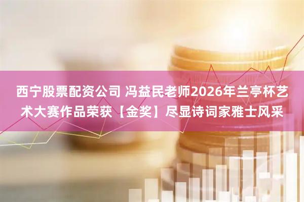 西宁股票配资公司 冯益民老师2026年兰亭杯艺术大赛作品荣获【金奖】尽显诗词家雅士风采