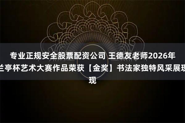 专业正规安全股票配资公司 王德友老师2026年兰亭杯艺术大赛作品荣获【金奖】书法家独特风采展现