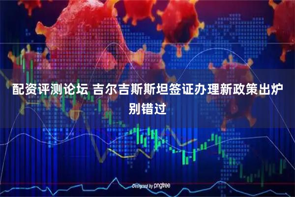 配资评测论坛 吉尔吉斯斯坦签证办理新政策出炉别错过