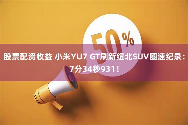 股票配资收益 小米YU7 GT刷新纽北SUV圈速纪录：7分34秒931！