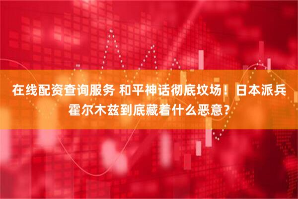 在线配资查询服务 和平神话彻底坟场！日本派兵霍尔木兹到底藏着什么恶意？