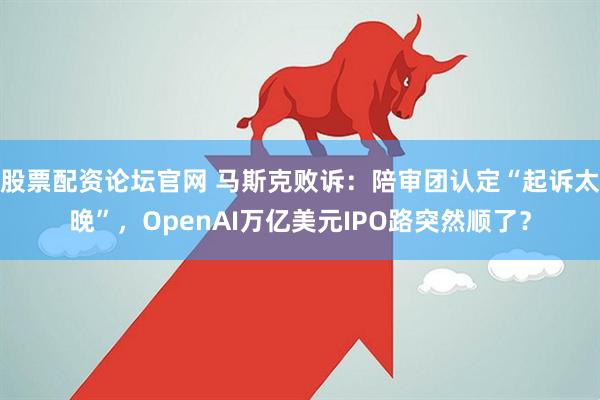 股票配资论坛官网 马斯克败诉：陪审团认定“起诉太晚”，OpenAI万亿美元IPO路突然顺了？