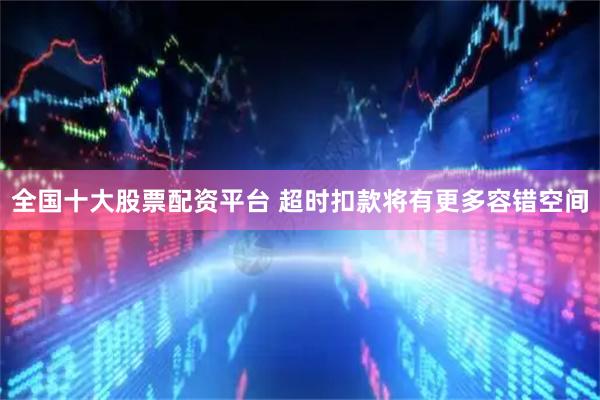 全国十大股票配资平台 超时扣款将有更多容错空间