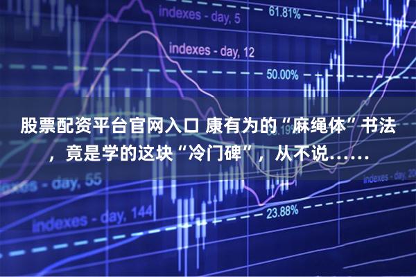 股票配资平台官网入口 康有为的“麻绳体”书法，竟是学的这块“冷门碑”，从不说……