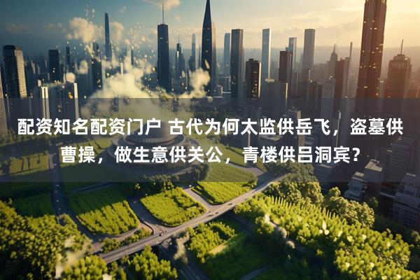 配资知名配资门户 古代为何太监供岳飞，盗墓供曹操，做生意供关公，青楼供吕洞宾？