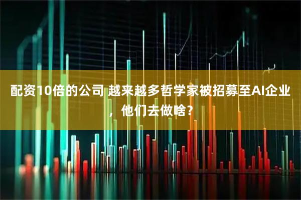 配资10倍的公司 越来越多哲学家被招募至AI企业，他们去做啥？