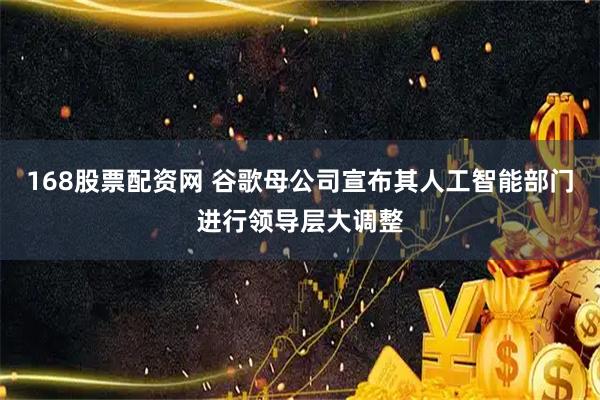 168股票配资网 谷歌母公司宣布其人工智能部门进行领导层大调整