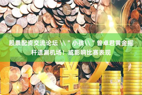 股票配资交流论坛 \＂小孩\＂曾卓君黄金摇杆遗漏机场！或影响比赛表现