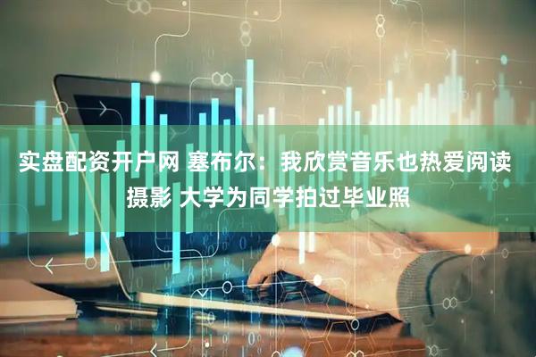 实盘配资开户网 塞布尔：我欣赏音乐也热爱阅读 摄影 大学为同学拍过毕业照