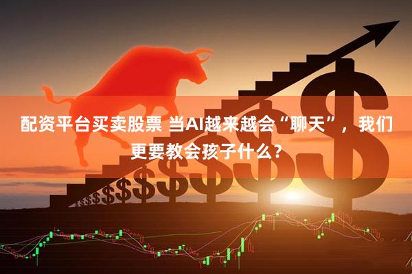配资平台买卖股票 当AI越来越会“聊天”，我们更要教会孩子什么？