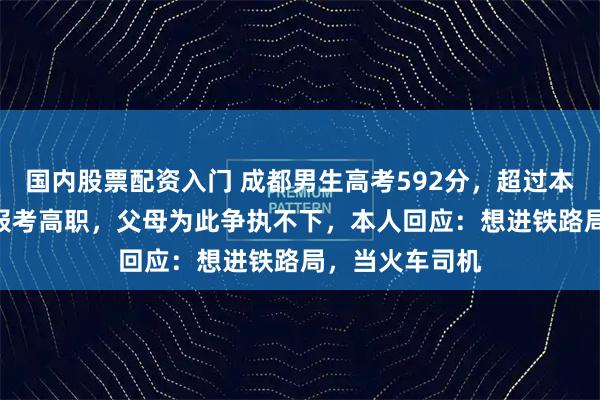 国内股票配资入门 成都男生高考592分，超过本科线157分却报考高职，父母为此争执不下，本人回应：想进铁路局，当火车司机