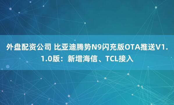 外盘配资公司 比亚迪腾势N9闪充版OTA推送V1.1.0版：新增海信、TCL接入