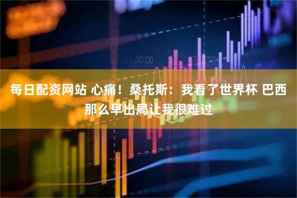 每日配资网站 心痛！桑托斯：我看了世界杯 巴西那么早出局让我很难过