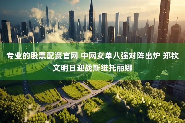 专业的股票配资官网 中网女单八强对阵出炉 郑钦文明日迎战斯维托丽娜
