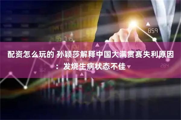 配资怎么玩的 孙颖莎解释中国大满贯赛失利原因：发烧生病状态不佳