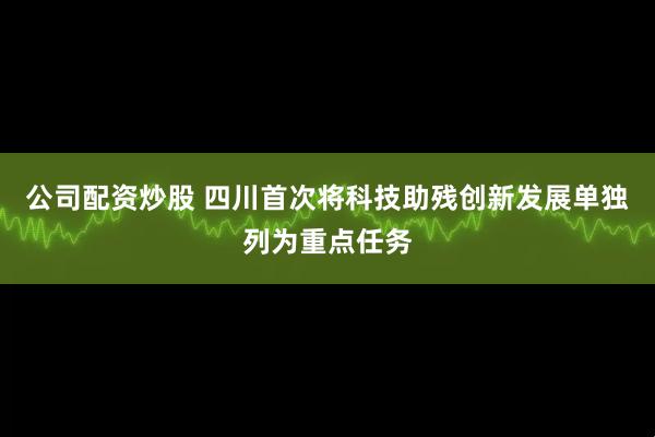 公司配资炒股 四川首次将科技助残创新发展单独列为重点任务