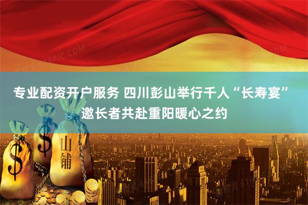 专业配资开户服务 四川彭山举行千人“长寿宴” 邀长者共赴重阳暖心之约